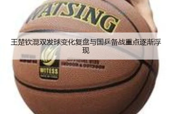 王楚钦混双发球变化复盘与国乒备战重点逐渐浮现